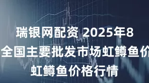 瑞银网配资 2025年8月10日全国主要批发市场虹鳟鱼价格行情