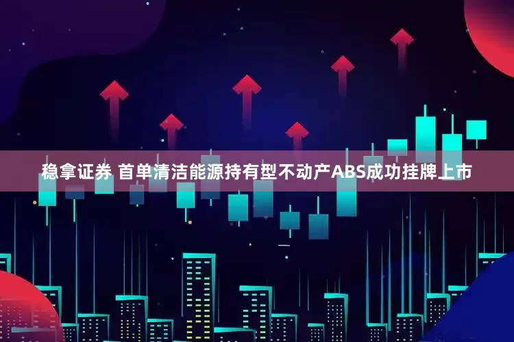 稳拿证券 首单清洁能源持有型不动产ABS成功挂牌上市