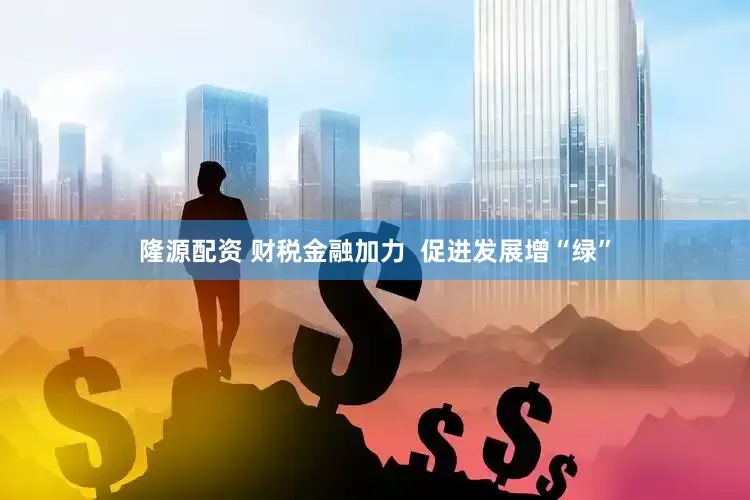 隆源配资 财税金融加力  促进发展增“绿”