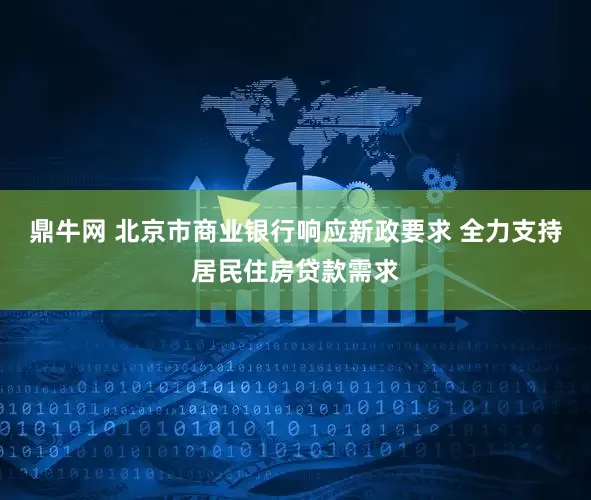 鼎牛网 北京市商业银行响应新政要求 全力支持居民住房贷款需求