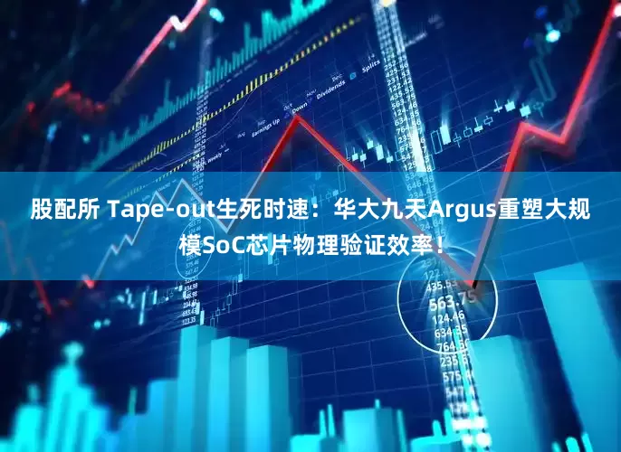 股配所 Tape-out生死时速：华大九天Argus重塑大规模SoC芯片物理验证效率！