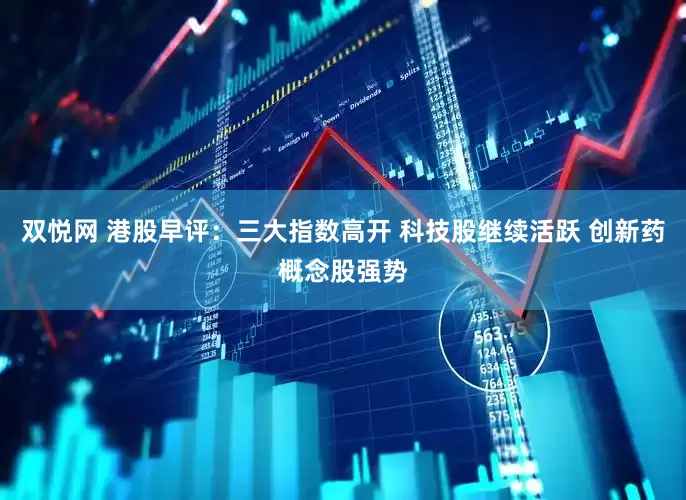 双悦网 港股早评：三大指数高开 科技股继续活跃 创新药概念股强势