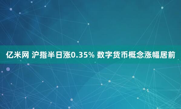 亿米网 沪指半日涨0.35% 数字货币概念涨幅居前