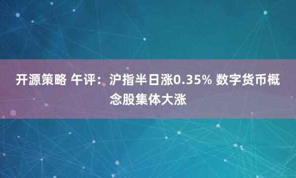 开源策略 午评：沪指半日涨0.35% 数字货币概念股集体大涨