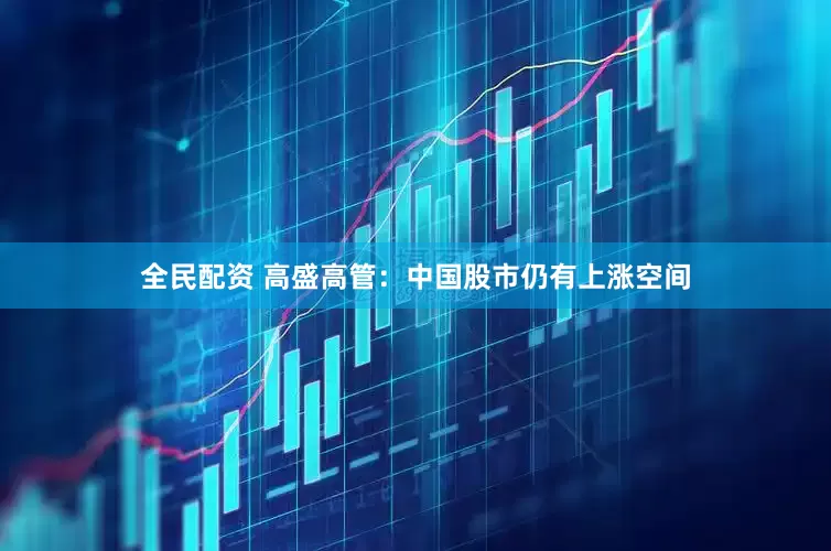 全民配资 高盛高管：中国股市仍有上涨空间