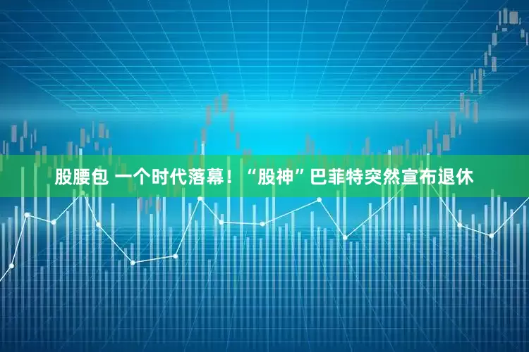 股腰包 一个时代落幕！“股神”巴菲特突然宣布退休