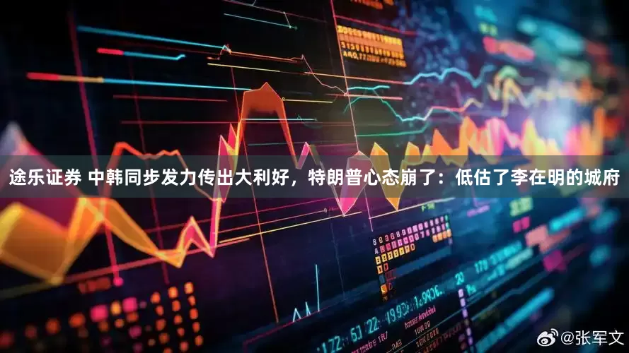 途乐证券 中韩同步发力传出大利好，特朗普心态崩了：低估了李在明的城府