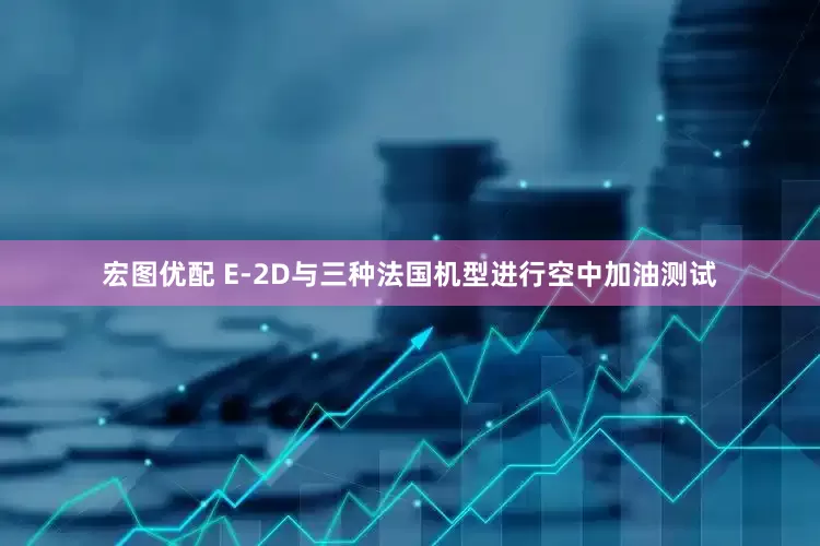 宏图优配 E-2D与三种法国机型进行空中加油测试