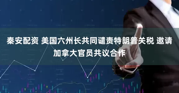 秦安配资 美国六州长共同谴责特朗普关税 邀请加拿大官员共议合作