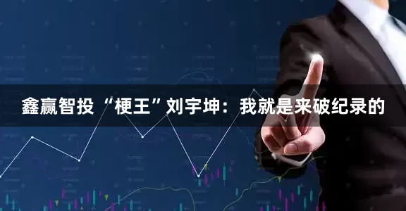 鑫赢智投 “梗王”刘宇坤：我就是来破纪录的