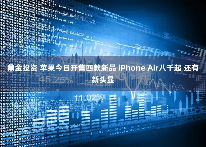 鼎金投资 苹果今日开售四款新品 iPhone Air八千起 还有新头显
