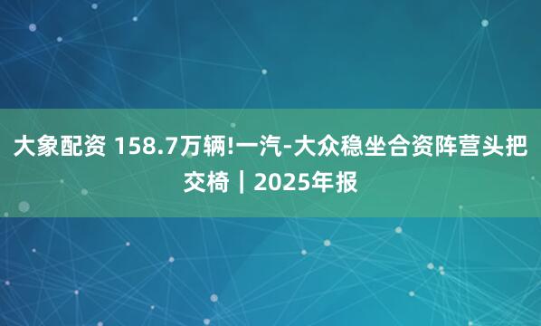 大象配资 158.7万辆!一汽-大众稳坐合资阵营头把交椅｜2025年报