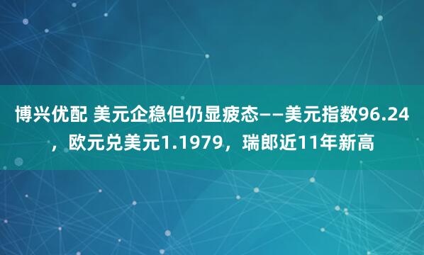 博兴优配 美元企稳但仍显疲态——美元指数96.24，欧元兑美元1.1979，瑞郎近11年新高