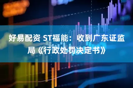 好易配资 ST福能：收到广东证监局《行政处罚决定书》