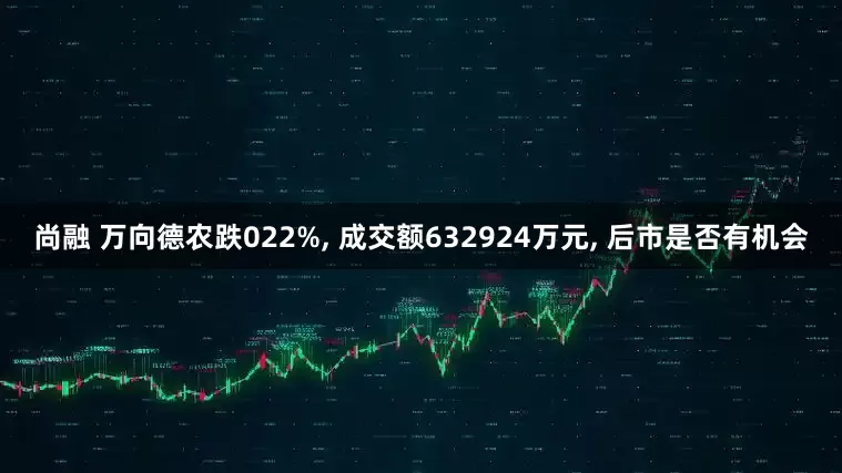 尚融 万向德农跌022%, 成交额632924万元, 后市是否有机会
