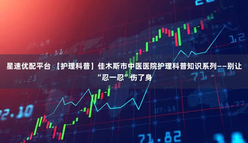 星速优配平台 【护理科普】佳木斯市中医医院护理科普知识系列——别让“忍一忍”伤了身