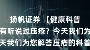 扬帆证券 【健康科普】您有没有听说过压疮？今天我们为您解答压疮的科普知识