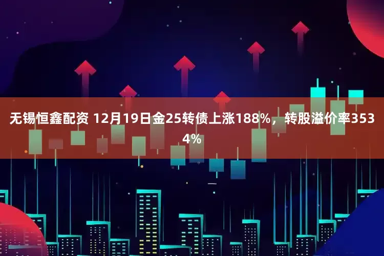 无锡恒鑫配资 12月19日金25转债上涨188%，转股溢价率3534%