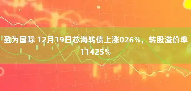 盈为国际 12月19日芯海转债上涨026%，转股溢价率11425%