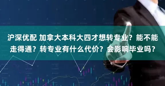 沪深优配 加拿大本科大四才想转专业？能不能走得通？转专业有什么代价？会影响毕业吗？