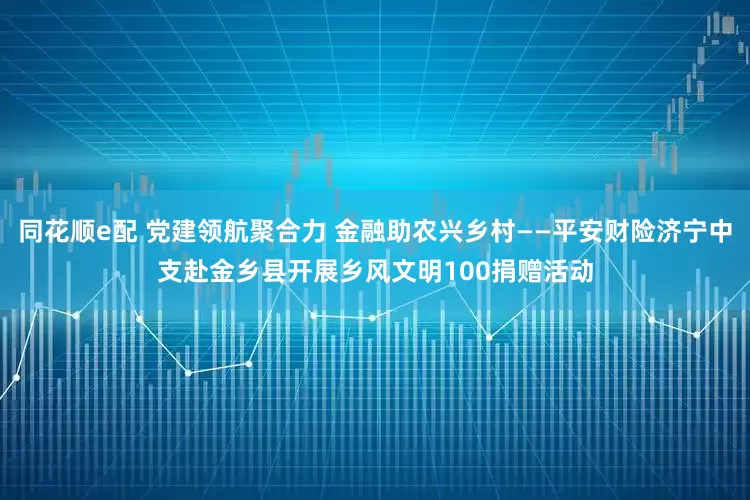 同花顺e配 党建领航聚合力 金融助农兴乡村——平安财险济宁中支赴金乡县开展乡风文明100捐赠活动