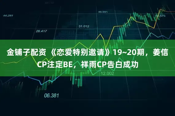 金铺子配资 《恋爱特别邀请》19~20期，姜信CP注定BE，祥雨CP告白成功