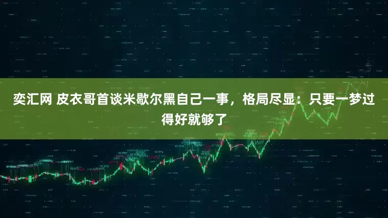 奕汇网 皮衣哥首谈米歇尔黑自己一事，格局尽显：只要一梦过得好就够了