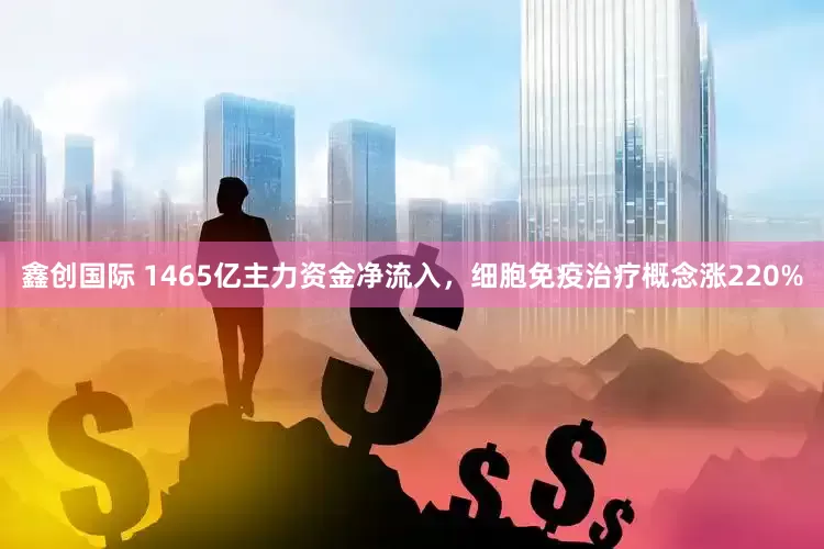 鑫创国际 1465亿主力资金净流入，细胞免疫治疗概念涨220%