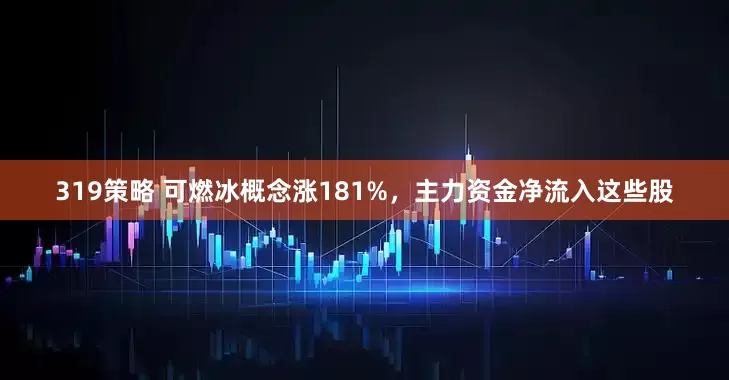 319策略 可燃冰概念涨181%，主力资金净流入这些股