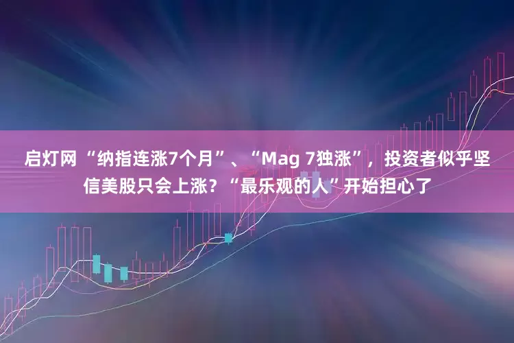 启灯网 “纳指连涨7个月”、“Mag 7独涨”，投资者似乎坚信美股只会上涨？“最乐观的人”开始担心了